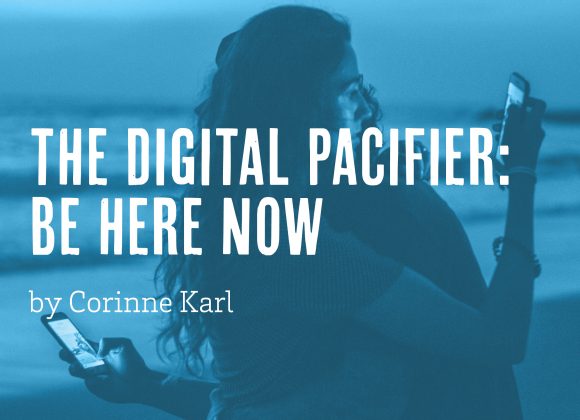 The Digital Pacifier: Be Here Now by Corinne Karl